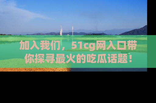 加入我们，51cg网入口带你探寻最火的吃瓜话题！