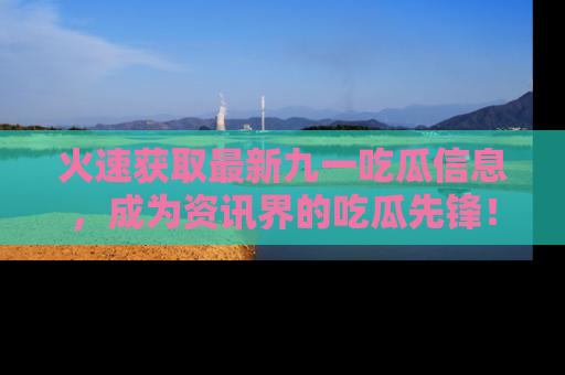 火速获取最新九一吃瓜信息，成为资讯界的吃瓜先锋！