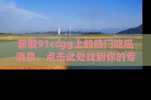 获取91ccgg上的热门吃瓜消息，点击此处找到你的专属信息地址！