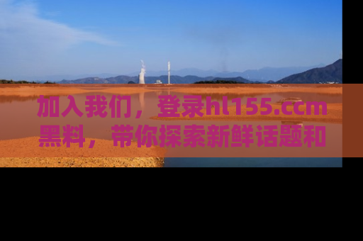 加入我们，登录hl155.ccm黑料，带你探索新鲜话题和黑料趣事！