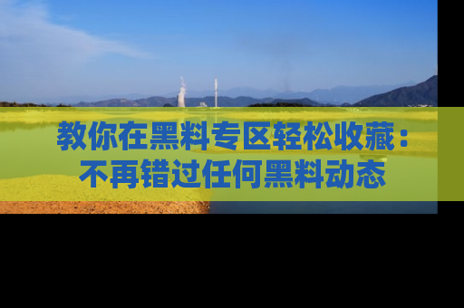 教你在黑料专区轻松收藏：不再错过任何黑料动态