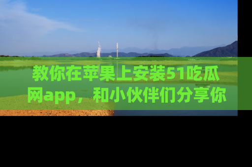 教你在苹果上安装51吃瓜网app，和小伙伴们分享你的吃瓜时刻！