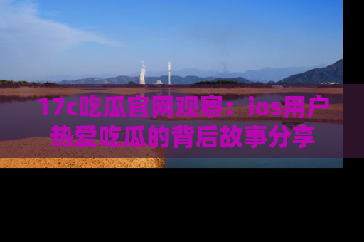 17c吃瓜官网观察:ios用户热爱吃瓜的背后故事分享