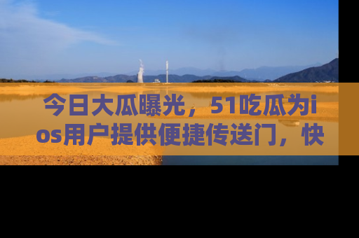 今日大瓜曝光，51吃瓜为ios用户提供便捷传送门，快来围观。