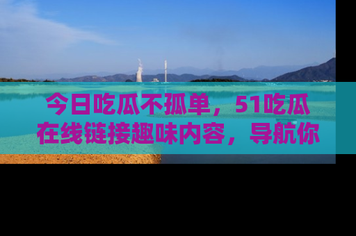 今日吃瓜不孤单，51吃瓜在线链接趣味内容，导航你的兴趣世界！