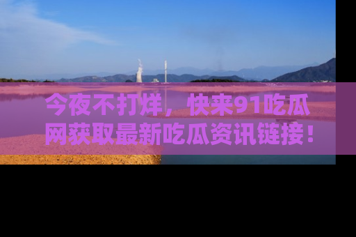 今夜不打烊，快来91吃瓜网获取最新吃瓜资讯链接！