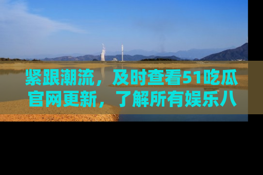 紧跟潮流，及时查看51吃瓜官网更新，了解所有娱乐八卦！