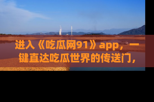 进入《吃瓜网91》app，一键直达吃瓜世界的传送门，快来试试！