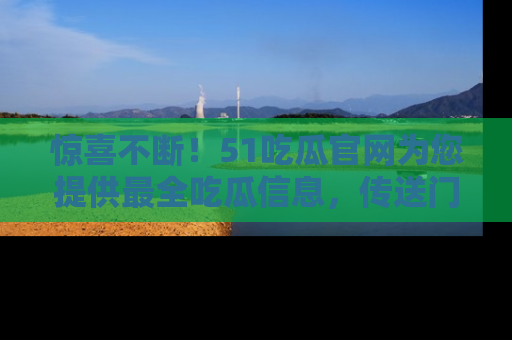 惊喜不断！51吃瓜官网为您提供最全吃瓜信息，传送门在这里，快来链接！