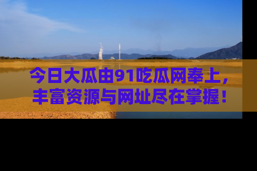 今日大瓜由91吃瓜网奉上，丰富资源与网址尽在掌握！
