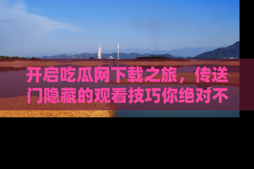 开启吃瓜网下载之旅，传送门隐藏的观看技巧你绝对不能错过！