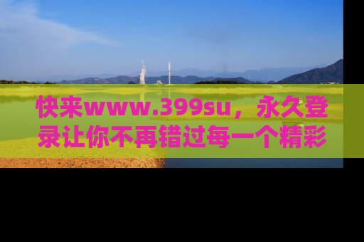 快来www.399su，永久登录让你不再错过每一个精彩的吃瓜瞬间！
