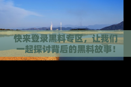 快来登录黑料专区，让我们一起探讨背后的黑料故事！
