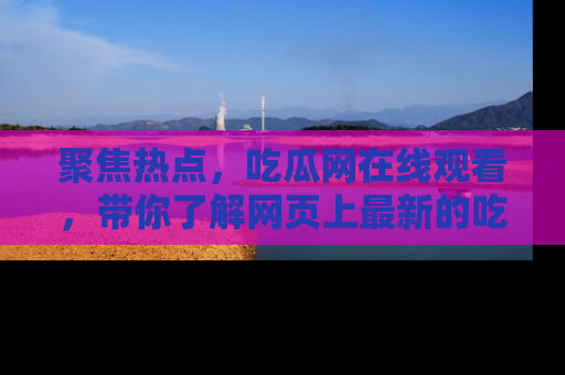 聚焦热点，吃瓜网在线观看，带你了解网页上最新的吃瓜动态与评论！
