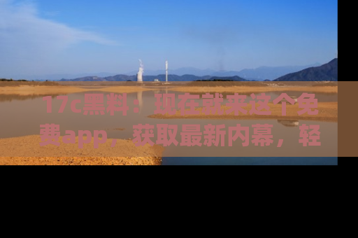 17c黑料:现在就来这个免费app,获取最新内幕,轻松掌握娱乐圈动向!