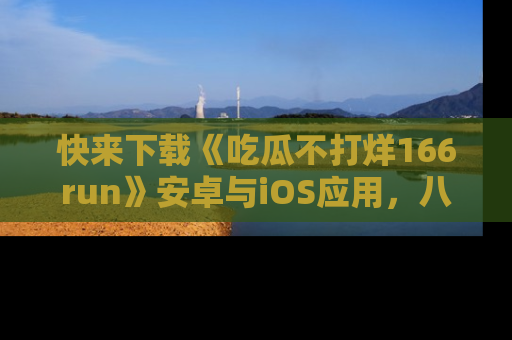 快来下载《吃瓜不打烊166run》安卓与iOS应用，八卦不断，吃瓜不停！