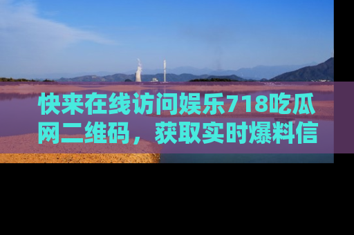 快来在线访问娱乐718吃瓜网二维码，获取实时爆料信息！