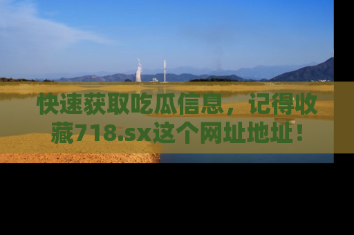 快速获取吃瓜信息，记得收藏718.sx这个网址地址！