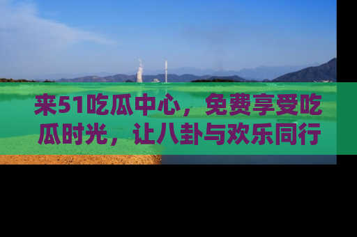 来51吃瓜中心,免费享受吃瓜时光,让八卦与欢乐同行!