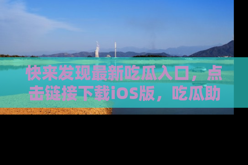 快来发现最新吃瓜入口，点击链接下载iOS版，吃瓜助你追剧更轻松！
