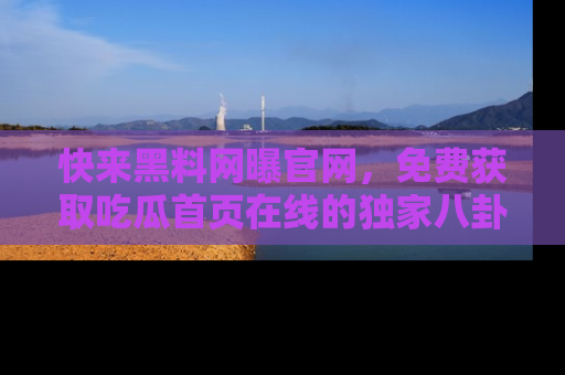 快来黑料网曝官网，免费获取吃瓜首页在线的独家八卦信息！