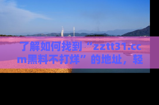 了解如何找到“zztt31.ccm黑料不打烊”的地址,轻松获取最热娱乐八卦与黑料