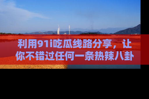 利用91i吃瓜线路分享,让你不错过任何一条热辣八卦新闻