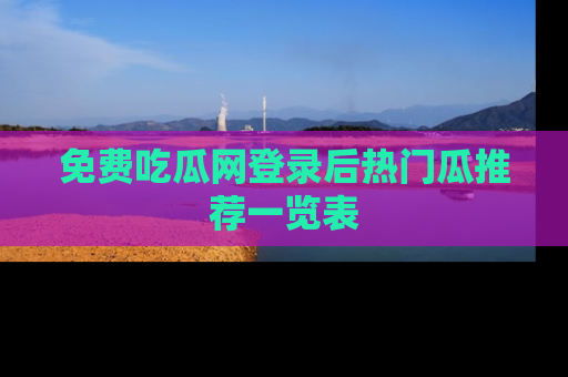 免费吃瓜网登录后热门瓜推荐一览表