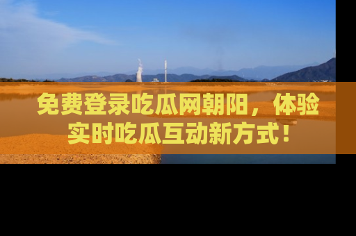 免费登录吃瓜网朝阳，体验实时吃瓜互动新方式！