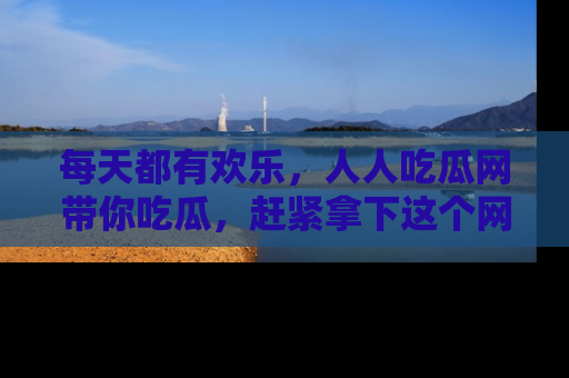 每天都有欢乐，人人吃瓜网带你吃瓜，赶紧拿下这个网址与地址吧！