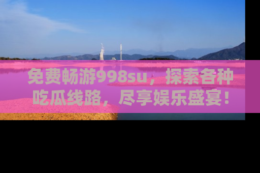 免费畅游998su，探索各种吃瓜线路，尽享娱乐盛宴！