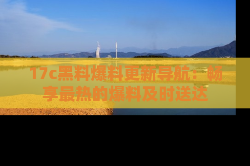 17c黑料爆料更新导航:畅享最热的爆料及时送达