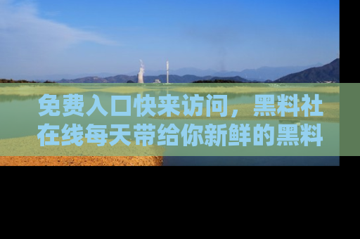 免费入口快来访问，黑料社在线每天带给你新鲜的黑料事件！