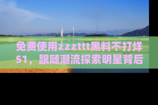 免费使用zzzttt黑料不打烊51，跟随潮流探索明星背后的故事，瘾君子必看！