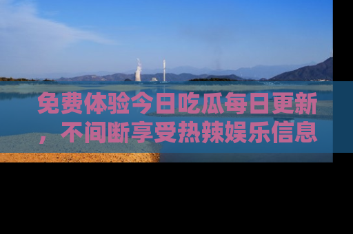免费体验今日吃瓜每日更新，不间断享受热辣娱乐信息！