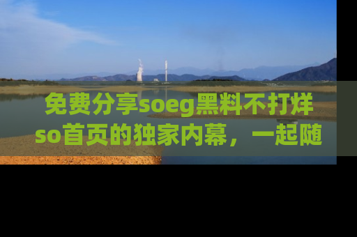 免费分享soeg黑料不打烊so首页的独家内幕，一起随时吃瓜吧！