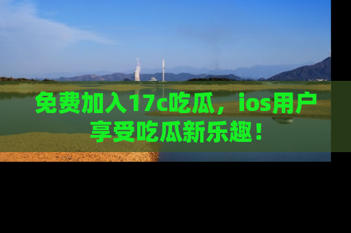免费加入17c吃瓜，ios用户享受吃瓜新乐趣！