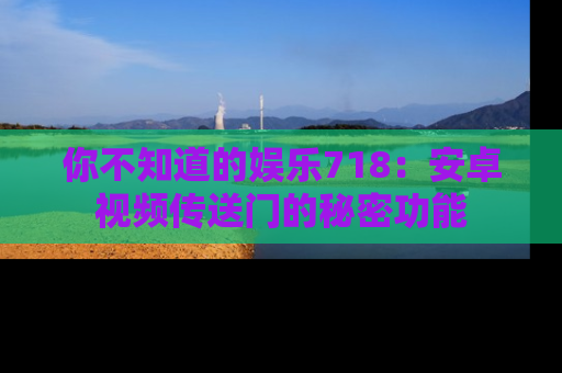 你不知道的娱乐718：安卓视频传送门的秘密功能