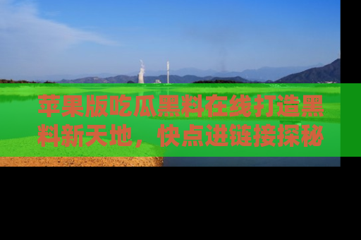 苹果版吃瓜黑料在线打造黑料新天地，快点进链接探秘！