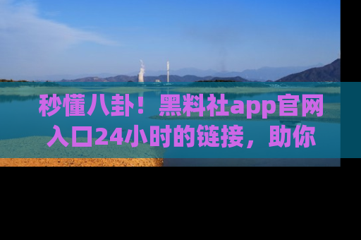 秒懂八卦！黑料社app官网入口24小时的链接，助你及时获取热搜焦点