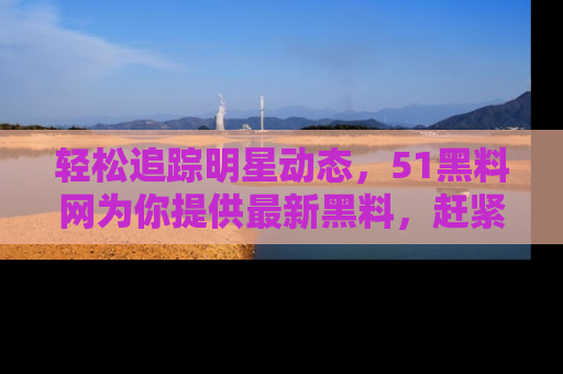 轻松追踪明星动态，51黑料网为你提供最新黑料，赶紧访问网址观看！