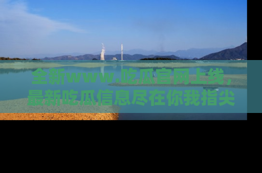 全新www.吃瓜官网上线，最新吃瓜信息尽在你我指尖！
