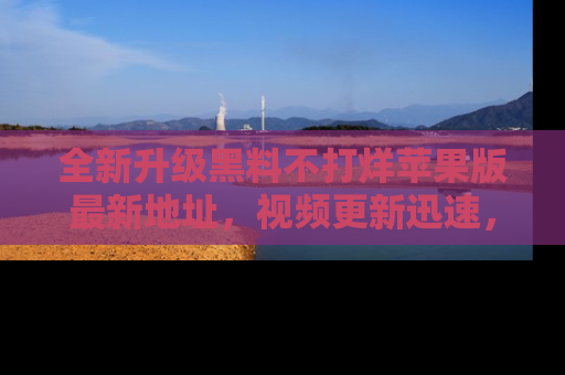 全新升级黑料不打烊苹果版最新地址，视频更新迅速，吃瓜从未如此精彩！