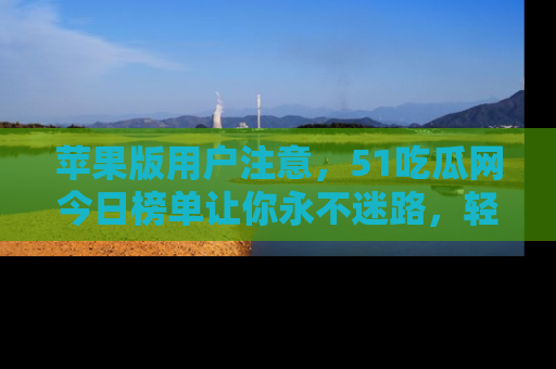 苹果版用户注意，51吃瓜网今日榜单让你永不迷路，轻松吃瓜！