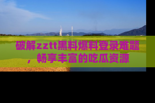 破解zztt黑料爆料登录难题，畅享丰富的吃瓜资源