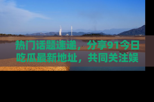 热门话题速递,分享91今日吃瓜最新地址,共同关注娱乐圈的风云变幻!
