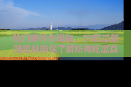 热门事件大揭秘，51吃瓜朝阳视频带你了解所有吃瓜真相