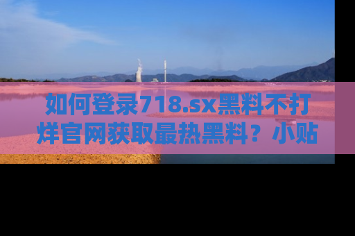 如何登录718.sx黑料不打烊官网获取最热黑料？小贴士带你快速上手！
