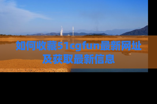 如何收藏51cgfun最新网址及获取最新信息