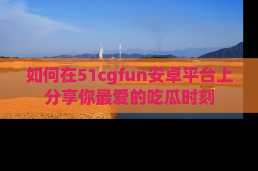 如何在51cgfun安卓平台上分享你最爱的吃瓜时刻